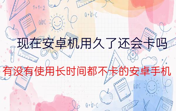 现在安卓机用久了还会卡吗 有没有使用长时间都不卡的安卓手机？